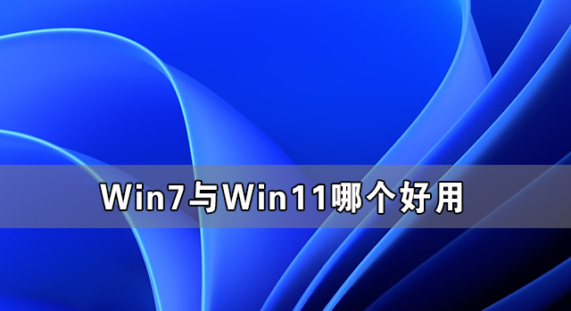 Win7與Win11哪個好用 Win11系統(tǒng)有Win7好用嗎