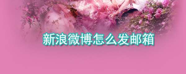 新浪微博郵箱怎么發送？郵箱發送流程一覽