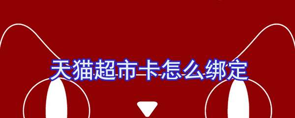 天貓超市卡怎么綁定？天貓超市卡綁定流程一覽