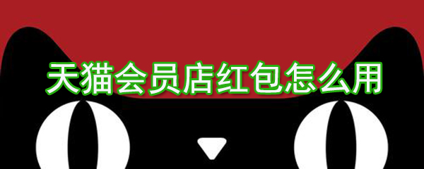 天貓會員店紅包如何用？天貓會員店紅包使用方法介紹