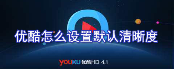 優(yōu)酷如何設(shè)置默認(rèn)清晰度？優(yōu)酷默認(rèn)清晰度設(shè)置方法解析