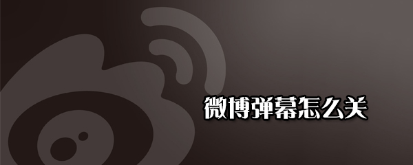 微博彈幕如何關(guān)閉_彈幕關(guān)閉方法分享