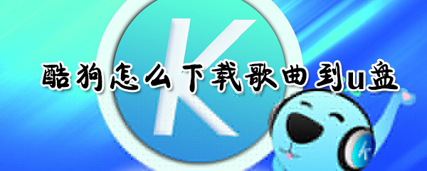 酷狗如何下載歌曲到u盤？酷狗下載歌曲到u盤方法介紹
