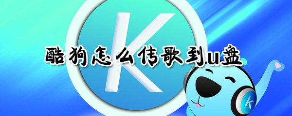 酷狗如何傳歌到u盤？酷狗傳歌到u盤方法一覽