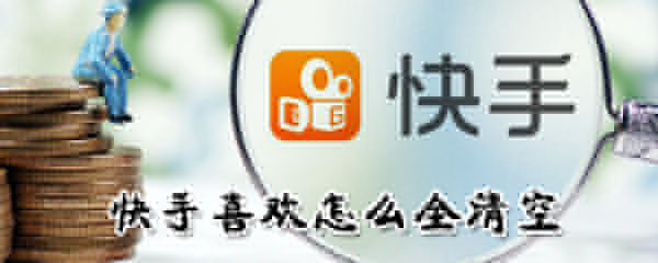 快手喜歡如何全清空？快手喜歡全清空方法一覽