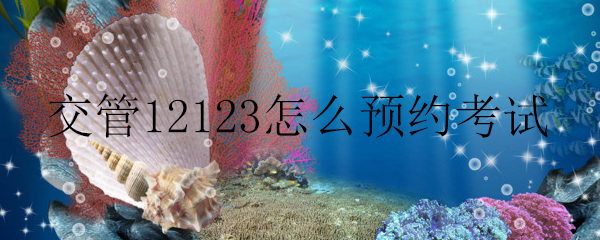 交管12123怎么預(yù)約考試_交管12123預(yù)約考試的方法
