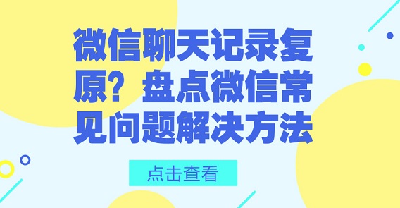 微信聊天記錄復(fù)原？盤點微信常見問題解決方法
