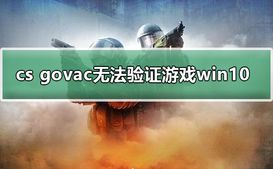 cs govac無法驗(yàn)證游戲win10