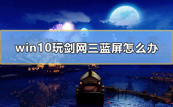 win10玩劍網(wǎng)三藍(lán)屏怎么辦