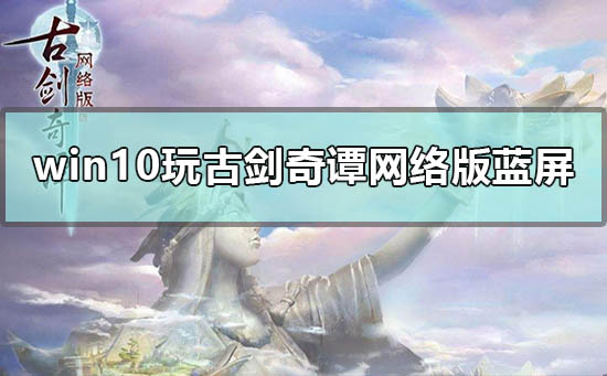 win10玩古劍奇譚網(wǎng)絡(luò)版藍(lán)屏怎么辦