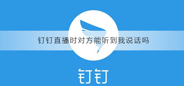 釘釘直播時(shí)對(duì)方能聽到我說話嗎