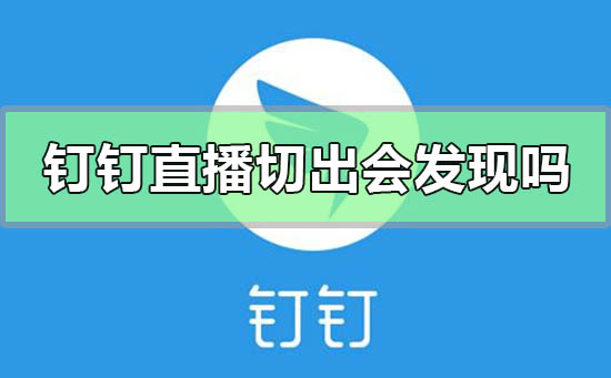 釘釘直播切出去會(huì)被發(fā)現(xiàn)嗎