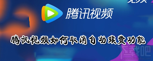 騰訊視頻自動續(xù)費(fèi)功能怎么取消？騰訊視頻如何取消自動續(xù)費(fèi)功能介紹