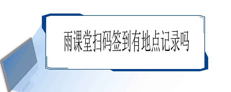 雨課堂掃碼簽到地點(diǎn)記錄介紹