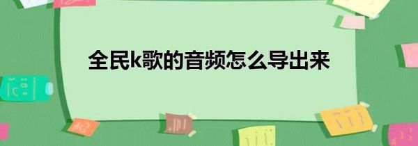 全民k歌的音頻怎么導(dǎo)出來