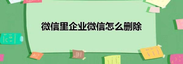 微信里企業(yè)微信怎么刪除