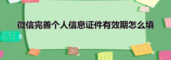 微信完善個(gè)人信息證件有效期怎么填