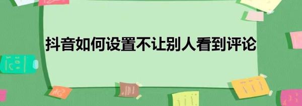 抖音如何設(shè)置不讓別人看到評論