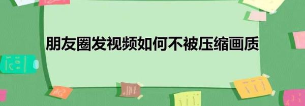 朋友圈發(fā)視頻如何不被壓縮畫質(zhì)