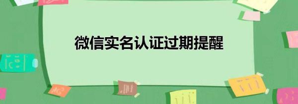 微信實(shí)名認(rèn)證過期提醒