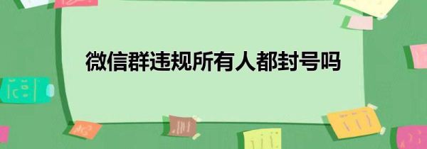 微信群違規(guī)所有人都封號嗎