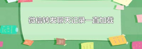 微信轉(zhuǎn)發(fā)聊天記錄一直加載