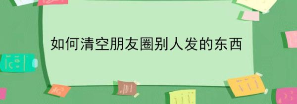 如何清空朋友圈別人發(fā)的東西