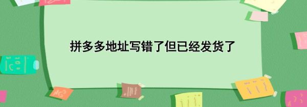 拼多多地址寫錯(cuò)了但已經(jīng)發(fā)貨了